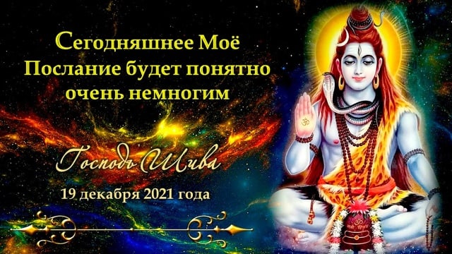 Сегодняшнее Моё Послание будет понятно очень немногим. Господь Шива, 19 декабря 2021 года.